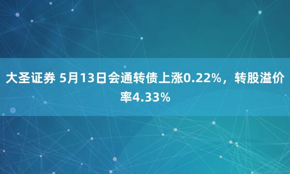 大圣证券 5月13日会通转债上涨0.22%，转股溢价率4.33%