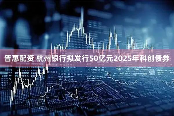 普惠配资 杭州银行拟发行50亿元2025年科创债券