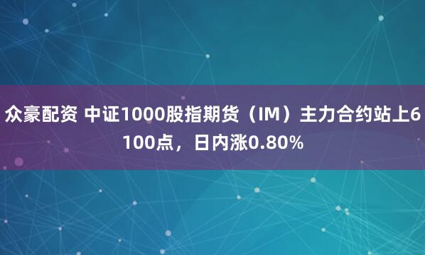众豪配资 中证1000股指期货（IM）主力合约站上6100点，日内涨0.80%