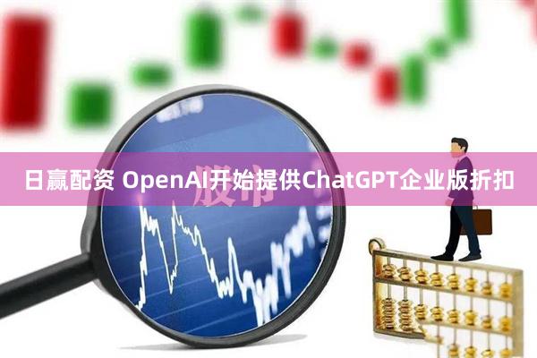 日赢配资 OpenAI开始提供ChatGPT企业版折扣