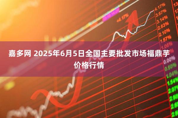 嘉多网 2025年6月5日全国主要批发市场福鼎芋价格行情