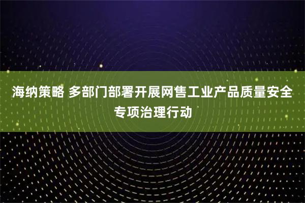 海纳策略 多部门部署开展网售工业产品质量安全专项治理行动