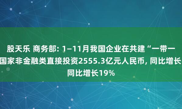 股天乐 商务部: 1—11月我国企业在共建“一带一路”国家非金融类直接投资2555.3亿元人民币, 同比增长19%