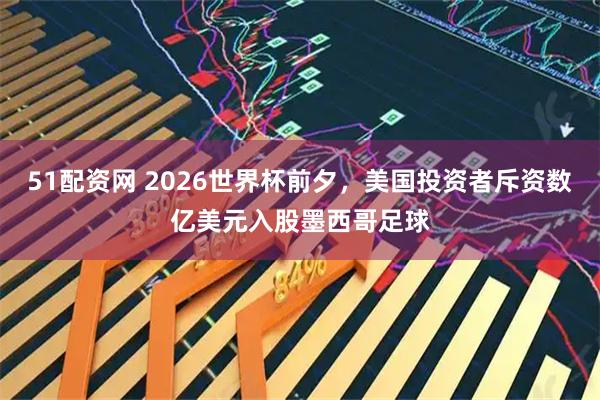 51配资网 2026世界杯前夕，美国投资者斥资数亿美元入股墨西哥足球