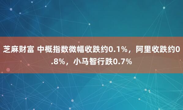 芝麻财富 中概指数微幅收跌约0.1%，阿里收跌约0.8%，小马智行跌0.7%