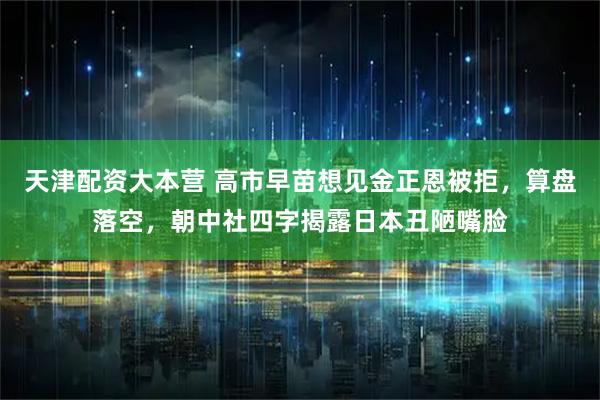 天津配资大本营 高市早苗想见金正恩被拒，算盘落空，朝中社四字揭露日本丑陋嘴脸