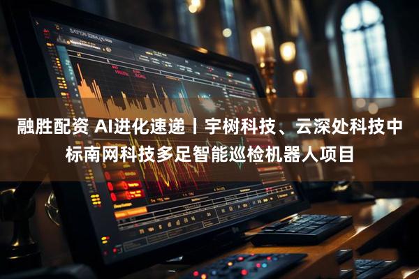 融胜配资 AI进化速递丨宇树科技、云深处科技中标南网科技多足智能巡检机器人项目