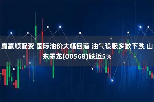赢赢顺配资 国际油价大幅回落 油气设服多数下跌 山东墨龙(00568)跌近5%