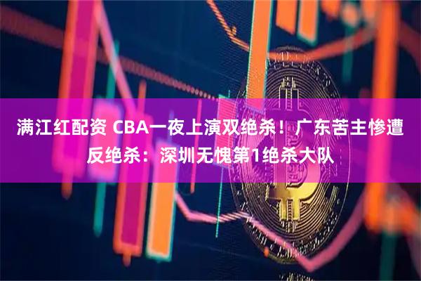 满江红配资 CBA一夜上演双绝杀！广东苦主惨遭反绝杀：深圳无愧第1绝杀大队