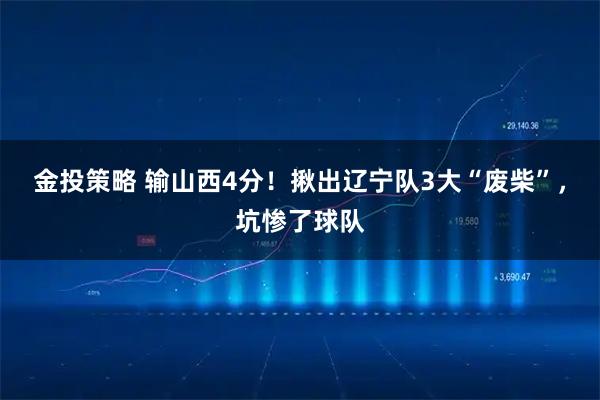 金投策略 输山西4分！揪出辽宁队3大“废柴”，坑惨了球队