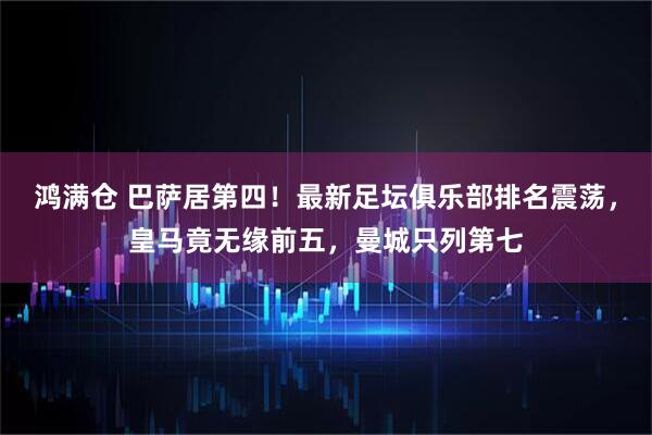 鸿满仓 巴萨居第四！最新足坛俱乐部排名震荡，皇马竟无缘前五，曼城只列第七