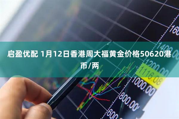 启盈优配 1月12日香港周大福黄金价格50620港币/两