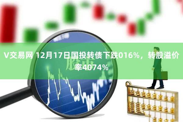 V交易网 12月17日国投转债下跌016%，转股溢价率4074%