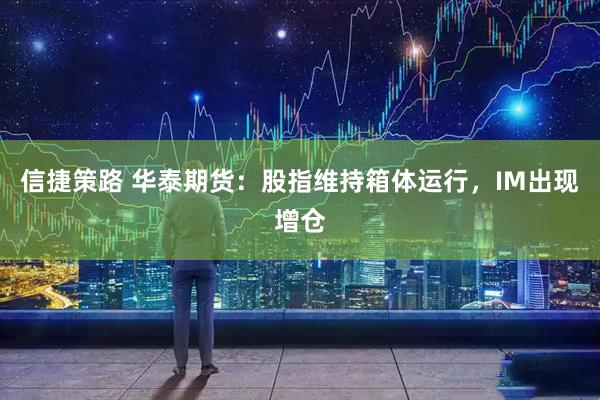信捷策路 华泰期货：股指维持箱体运行，IM出现增仓
