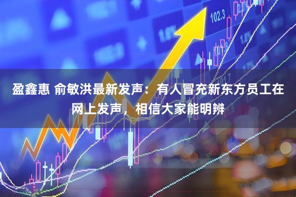 盈鑫惠 俞敏洪最新发声：有人冒充新东方员工在网上发声，相信大家能明辨