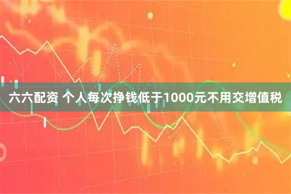 六六配资 个人每次挣钱低于1000元不用交增值税