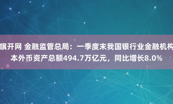 旗开网 金融监管总局：一季度末我国银行业金融机构本外币资产总额494.7万亿元，同比增长8.0%