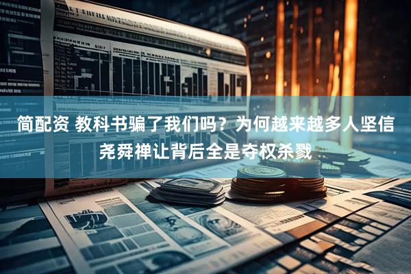 简配资 教科书骗了我们吗？为何越来越多人坚信尧舜禅让背后全是夺权杀戮