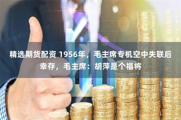 精选期货配资 1956年，毛主席专机空中失联后幸存，毛主席：胡萍是个福将