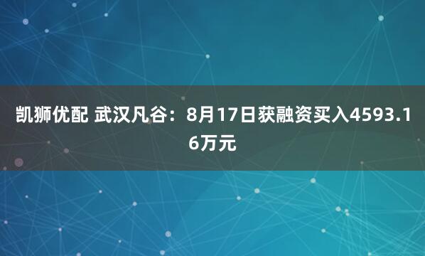 凯狮优配 武汉凡谷：8月17日获融资买入4593.16万元