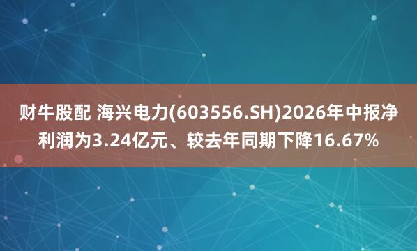 财牛股配 海兴电力(603556.SH)2026年中报净利润为3.24亿元、较去年同期下降16.67%